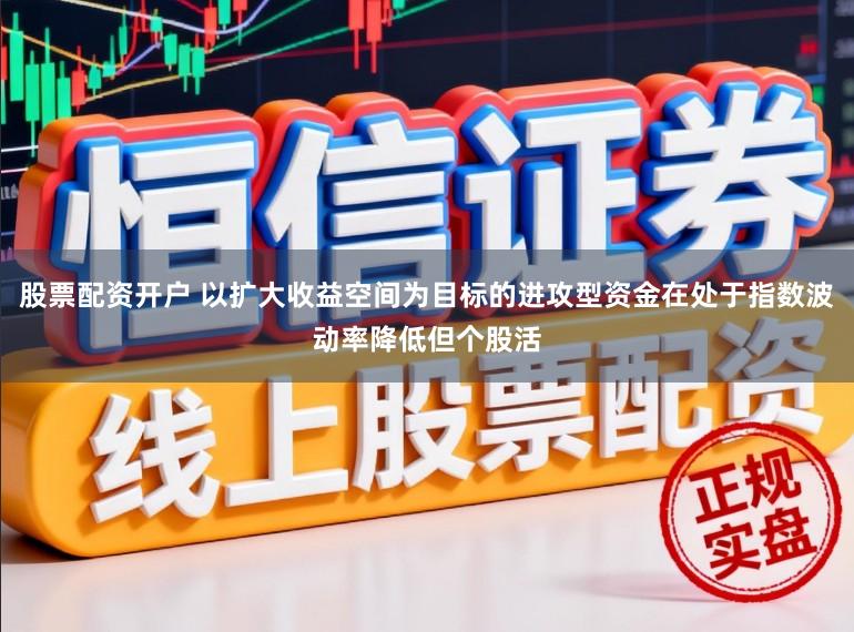 股票配资开户 以扩大收益空间为目标的进攻型资金在处于指数波动率降低但个股活