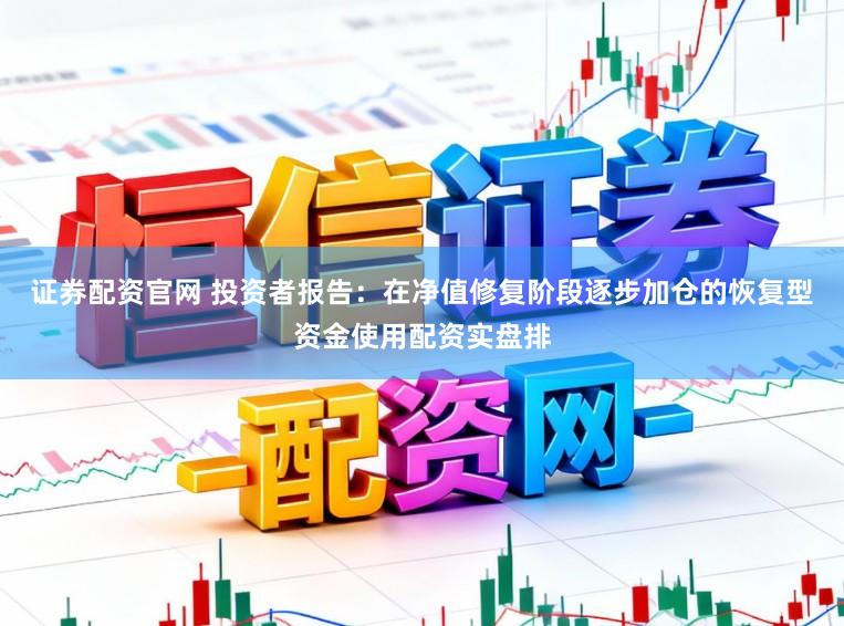 证券配资官网 投资者报告：在净值修复阶段逐步加仓的恢复型资金使用配资实盘排