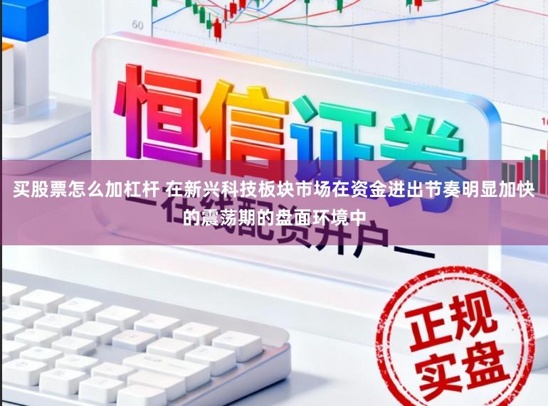 买股票怎么加杠杆 在新兴科技板块市场在资金进出节奏明显加快的震荡期的盘面环境中