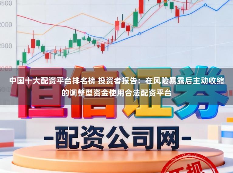 中国十大配资平台排名榜 投资者报告：在风险暴露后主动收缩的调整型资金使用合法配资平台