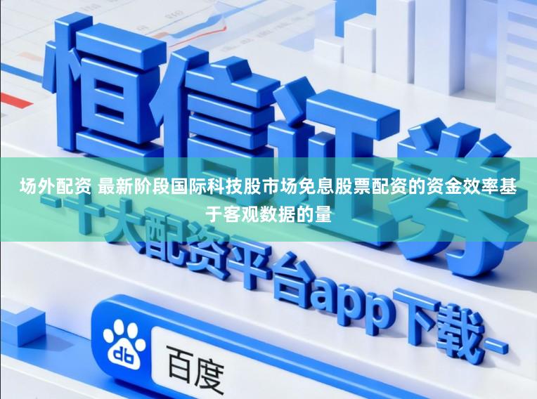 场外配资 最新阶段国际科技股市场免息股票配资的资金效率基于客观数据的量
