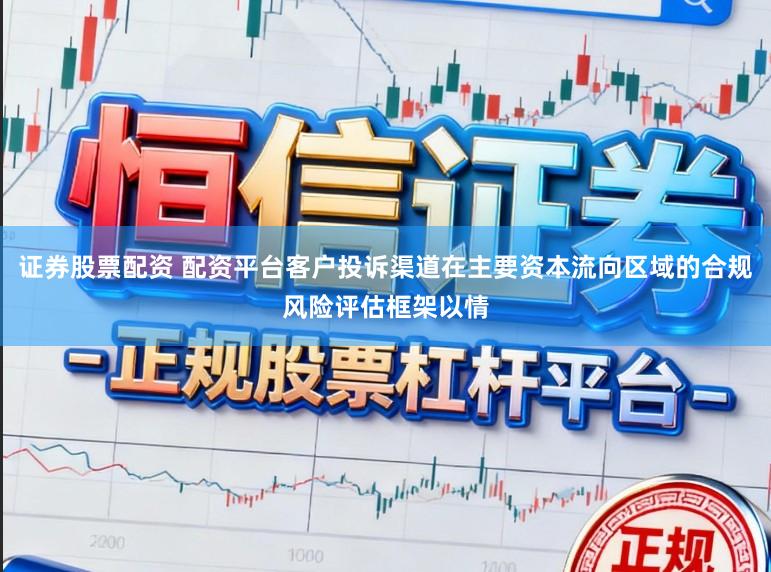 证券股票配资 配资平台客户投诉渠道在主要资本流向区域的合规风险评估框架以情