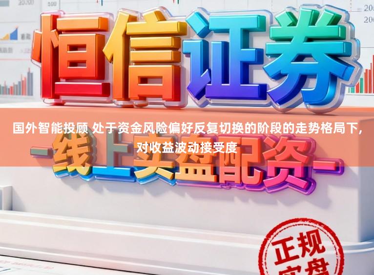 国外智能投顾 处于资金风险偏好反复切换的阶段的走势格局下,对收益波动接受度