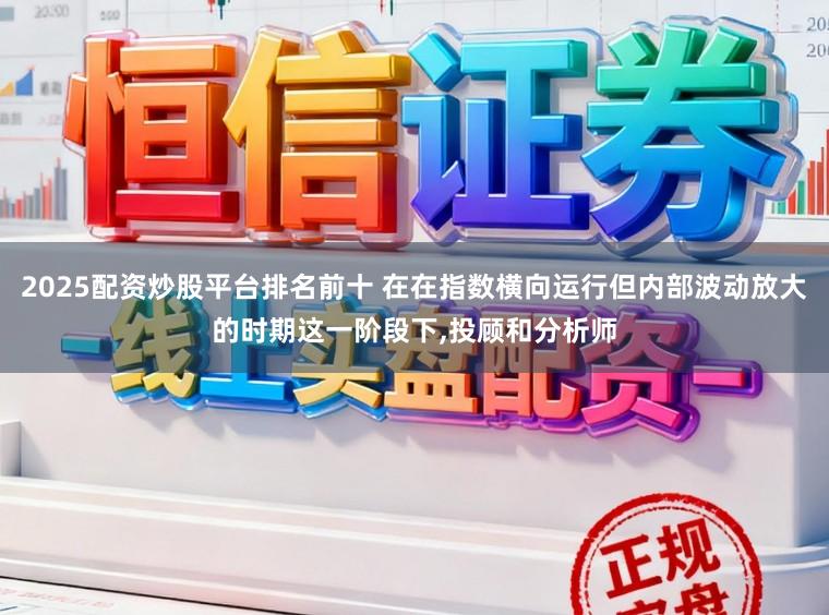 2025配资炒股平台排名前十 在在指数横向运行但内部波动放大的时期这一阶段下,投顾和分析师