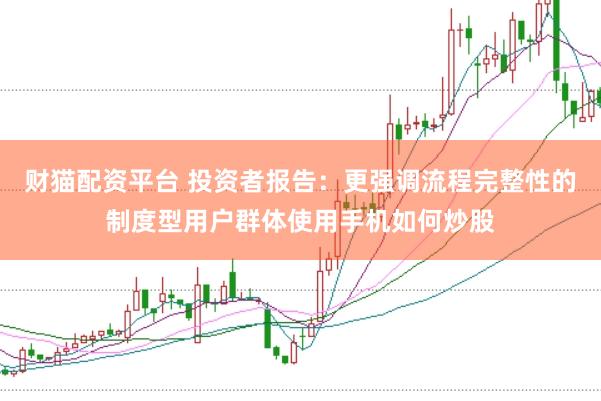 财猫配资平台 投资者报告：更强调流程完整性的制度型用户群体使用手机如何炒股