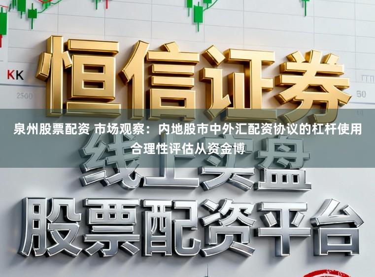 泉州股票配资 市场观察：内地股市中外汇配资协议的杠杆使用合理性评估从资金博