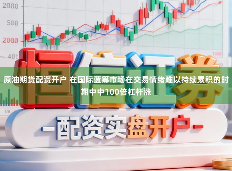 原油期货配资开户 在国际蓝筹市场在交易情绪难以持续累积的时期中中100倍杠杆涨