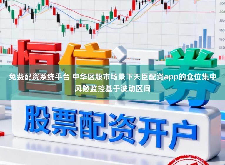 免费配资系统平台 中华区股市场景下天臣配资app的仓位集中风险监控基于波动区间