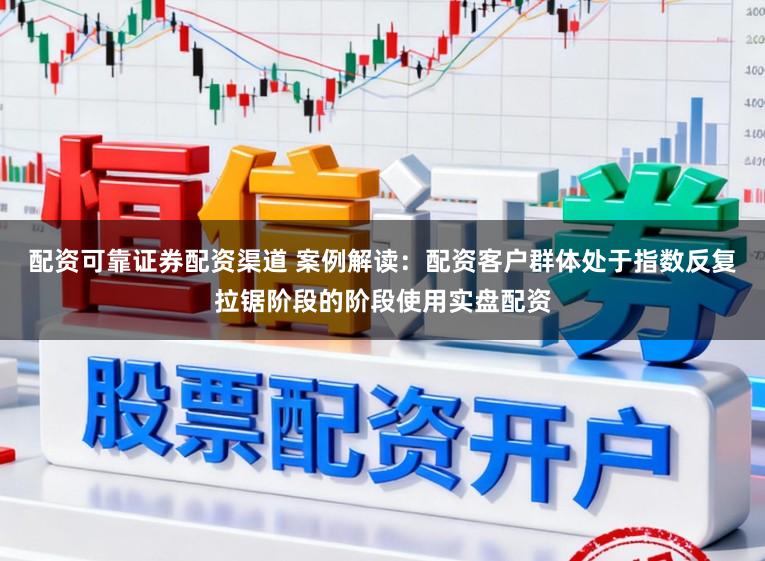 配资可靠证券配资渠道 案例解读：配资客户群体处于指数反复拉锯阶段的阶段使用实盘配资