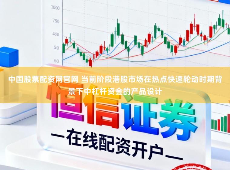 中国股票配资网官网 当前阶段港股市场在热点快速轮动时期背景下中杠杆资金的产品设计