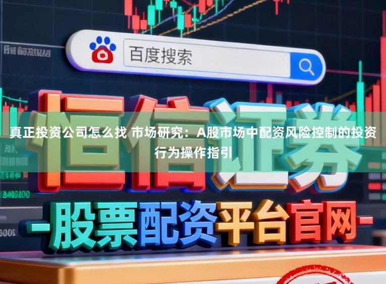 真正投资公司怎么找 市场研究：A股市场中配资风险控制的投资行为操作指引