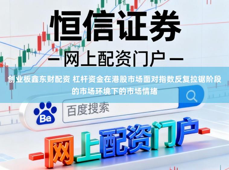 创业板鑫东财配资 杠杆资金在港股市场面对指数反复拉锯阶段的市场环境下的市场情绪