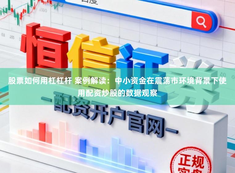 股票如何用杠杠杆 案例解读：中小资金在震荡市环境背景下使用配资炒股的数据观察
