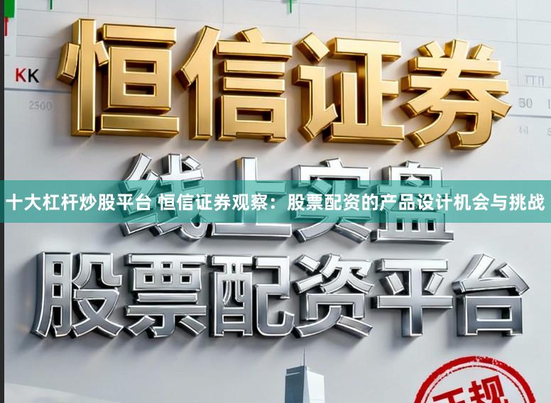 十大杠杆炒股平台 恒信证券观察：股票配资的产品设计机会与挑战