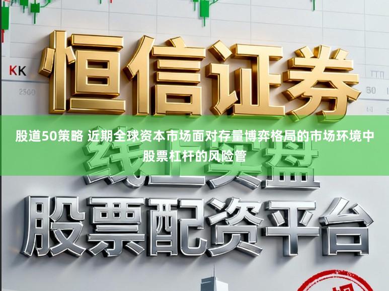 股道50策略 近期全球资本市场面对存量博弈格局的市场环境中股票杠杆的风险管