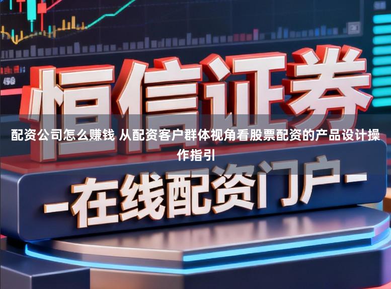 配资公司怎么赚钱 从配资客户群体视角看股票配资的产品设计操作指引