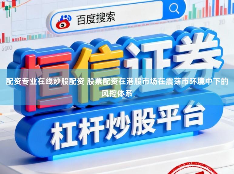 配资专业在线炒股配资 股票配资在港股市场在震荡市环境中下的风控体系