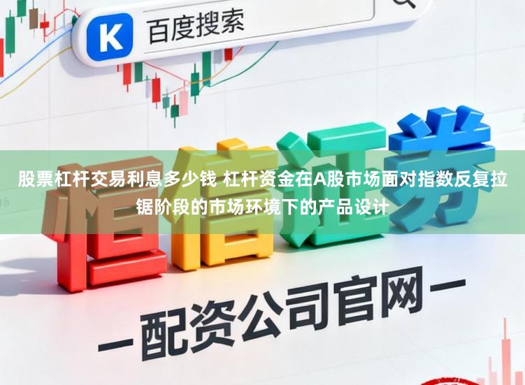 股票杠杆交易利息多少钱 杠杆资金在A股市场面对指数反复拉锯阶段的市场环境下的产品设计