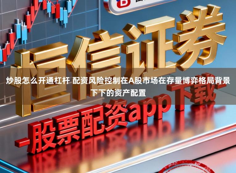 炒股怎么开通杠杆 配资风险控制在A股市场在存量博弈格局背景下下的资产配置