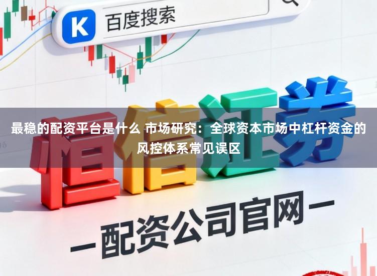 最稳的配资平台是什么 市场研究：全球资本市场中杠杆资金的风控体系常见误区