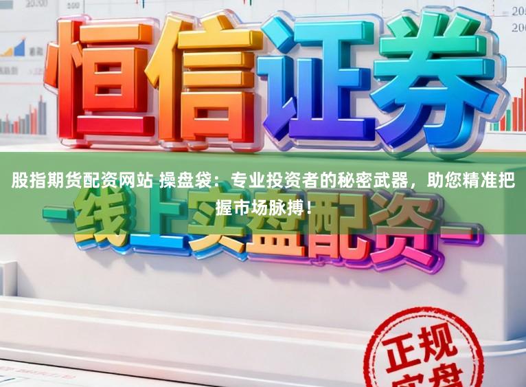 股指期货配资网站 操盘袋：专业投资者的秘密武器，助您精准把握市场脉搏！