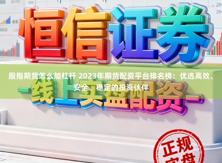 股指期货怎么加杠杆 2023年期货配资平台排名榜：优选高效、安全、稳定的投资伙伴