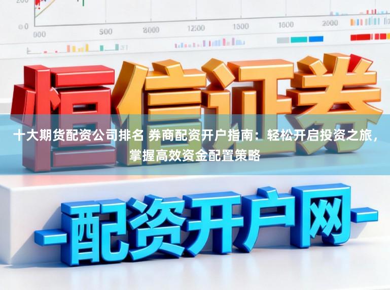 十大期货配资公司排名 券商配资开户指南：轻松开启投资之旅，掌握高效资金配置策略