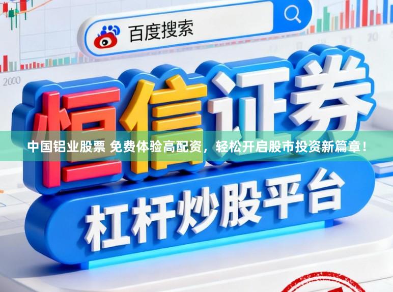 中国铝业股票 免费体验高配资，轻松开启股市投资新篇章！