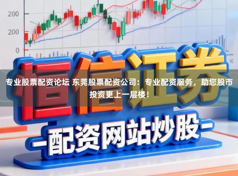 专业股票配资论坛 东莞股票配资公司：专业配资服务，助您股市投资更上一层楼！