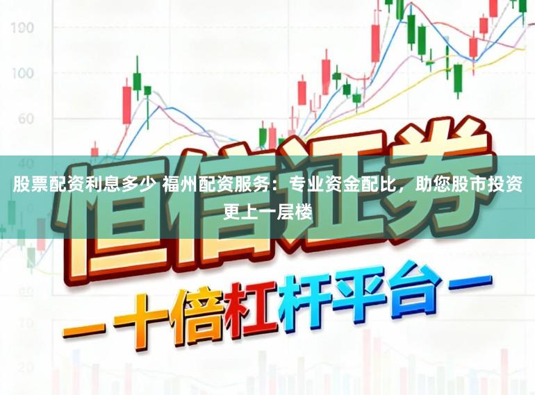 股票配资利息多少 福州配资服务：专业资金配比，助您股市投资更上一层楼