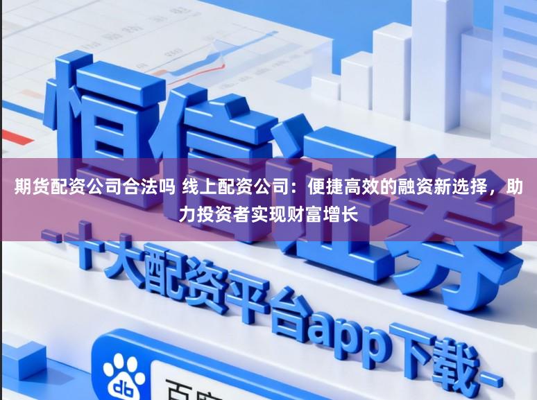 期货配资公司合法吗 线上配资公司：便捷高效的融资新选择，助力投资者实现财富增长