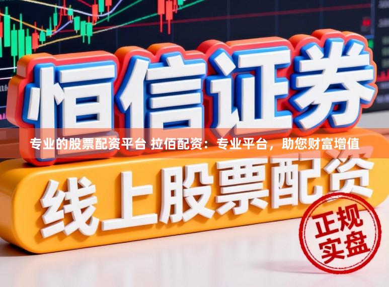 专业的股票配资平台 拉佰配资：专业平台，助您财富增值