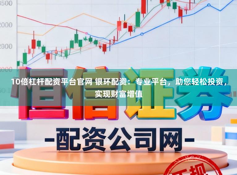 10倍杠杆配资平台官网 银环配资：专业平台，助您轻松投资，实现财富增值