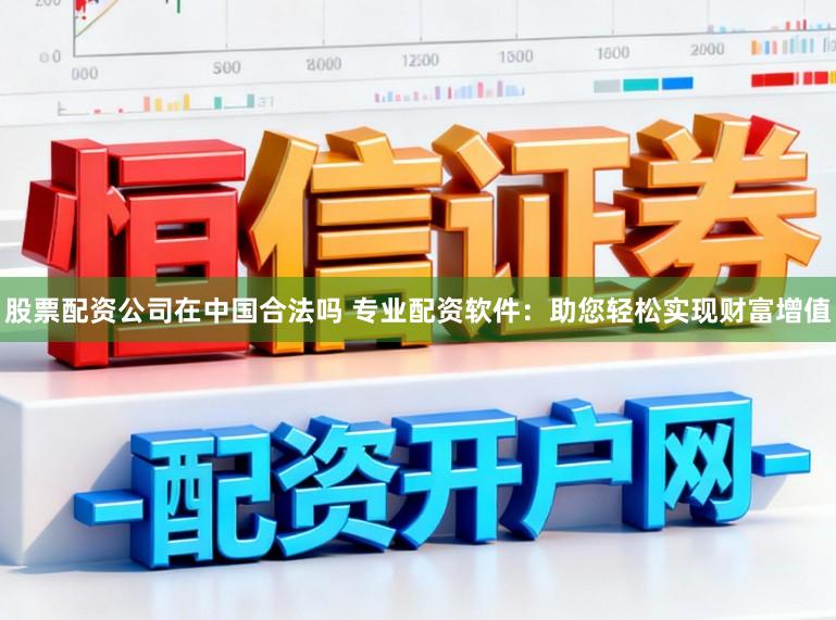 股票配资公司在中国合法吗 专业配资软件：助您轻松实现财富增值