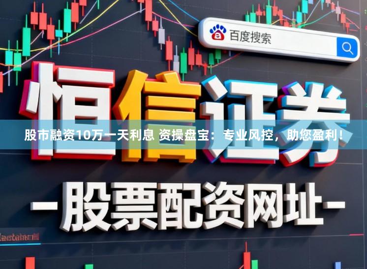 股市融资10万一天利息 资操盘宝：专业风控，助您盈利！