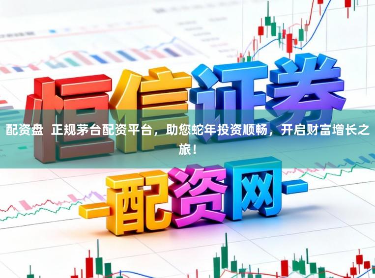 配资盘  正规茅台配资平台，助您蛇年投资顺畅，开启财富增长之旅！