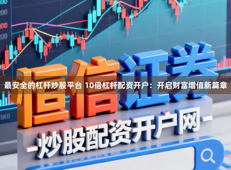 最安全的杠杆炒股平台 10倍杠杆配资开户：开启财富增值新篇章