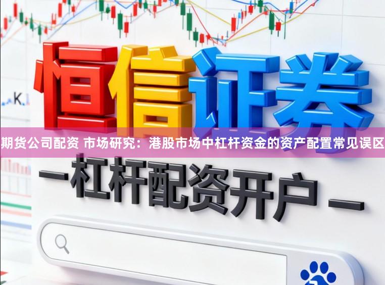 期货公司配资 市场研究：港股市场中杠杆资金的资产配置常见误区