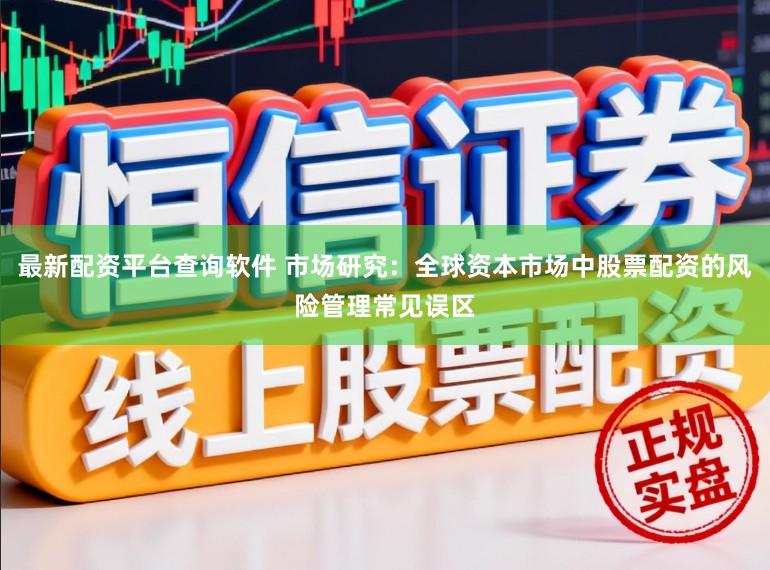 最新配资平台查询软件 市场研究：全球资本市场中股票配资的风险管理常见误区