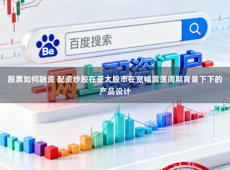 股票如何融资 配资炒股在亚太股市在宽幅震荡周期背景下下的产品设计