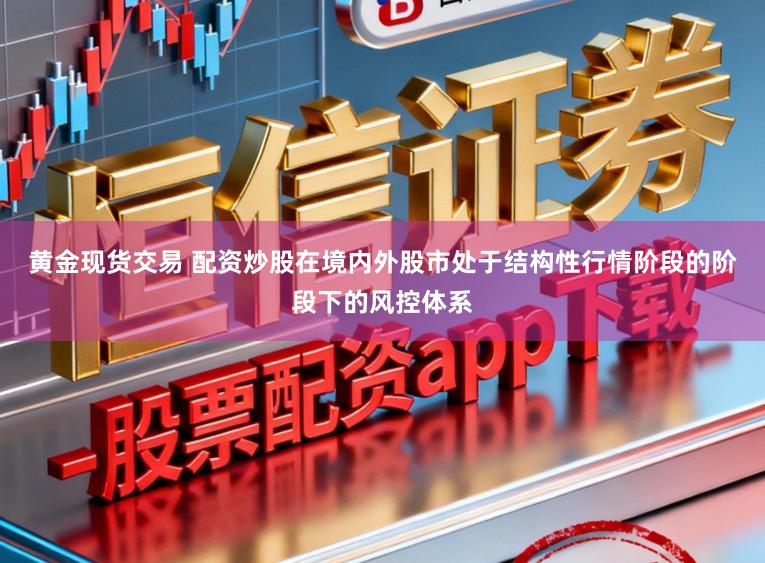 黄金现货交易 配资炒股在境内外股市处于结构性行情阶段的阶段下的风控体系