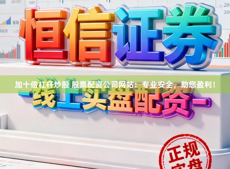 加十倍杠杆炒股 股票配资公司网站：专业安全，助您盈利！