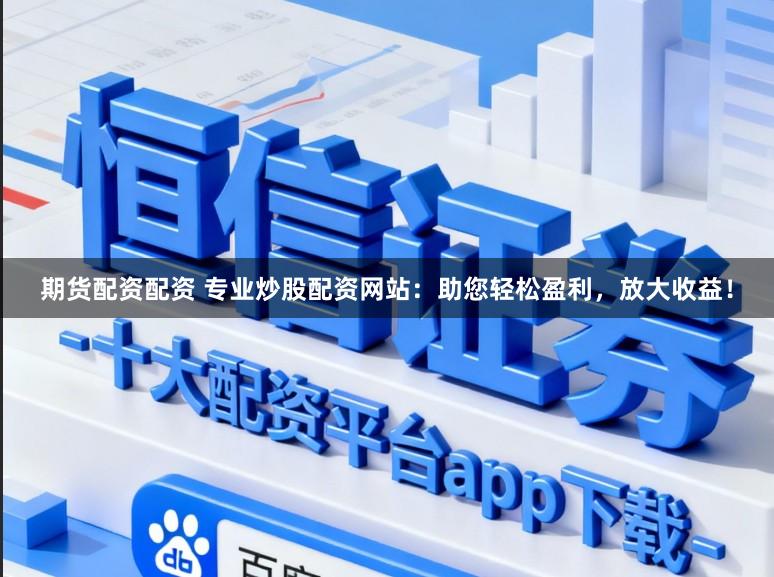 期货配资配资 专业炒股配资网站：助您轻松盈利，放大收益！