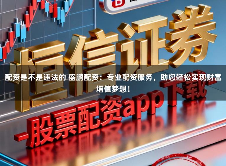 配资是不是违法的 盛鹏配资：专业配资服务，助您轻松实现财富增值梦想！