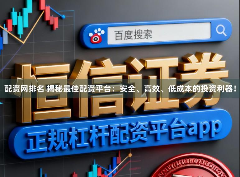 配资网排名 揭秘最佳配资平台：安全、高效、低成本的投资利器！
