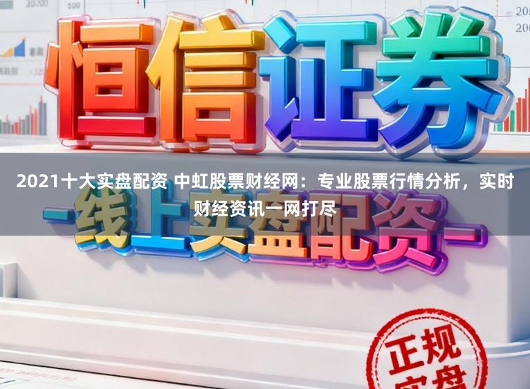 2021十大实盘配资 中虹股票财经网：专业股票行情分析，实时财经资讯一网打尽