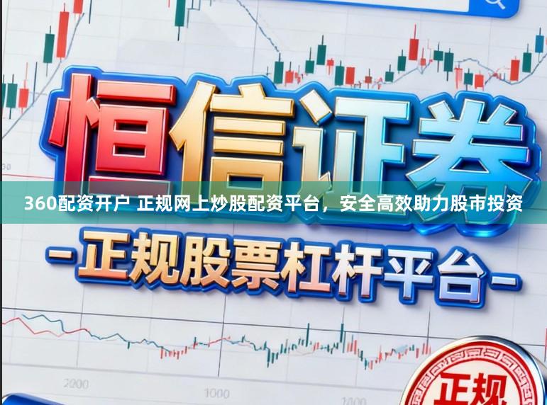 360配资开户 正规网上炒股配资平台，安全高效助力股市投资