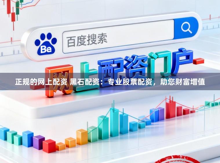 正规的网上配资 黑石配资：专业股票配资，助您财富增值