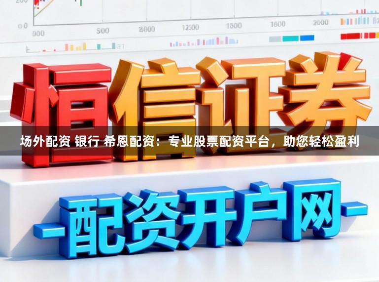 场外配资 银行 希恩配资：专业股票配资平台，助您轻松盈利