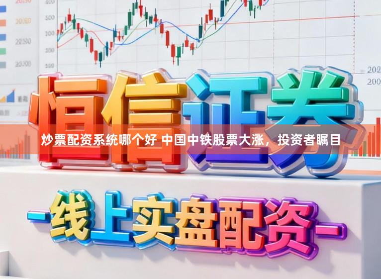 炒票配资系统哪个好 中国中铁股票大涨，投资者瞩目